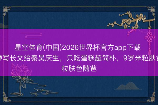 星空体育(中国)2026世界杯官方app下载 伊能静写长文给秦昊庆生，只吃蛋糕超简朴，9岁米粒肤色随爸