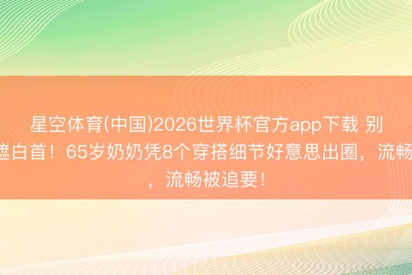 星空体育(中国)2026世界杯官方app下载 别再染头遮白首！65岁奶奶凭8个穿搭细节好意思出圈，流畅被追要！