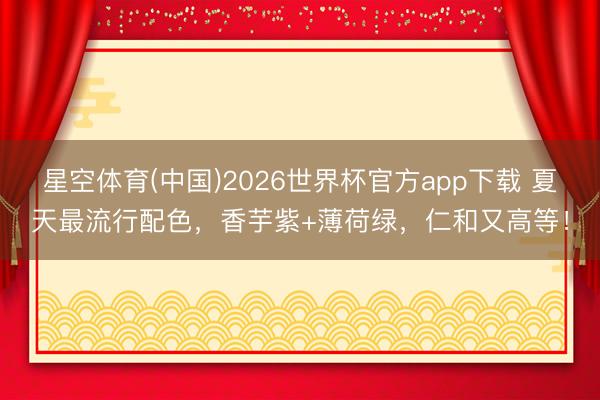 星空体育(中国)2026世界杯官方app下载 夏天最流行配色，香芋紫+薄荷绿，仁和又高等！