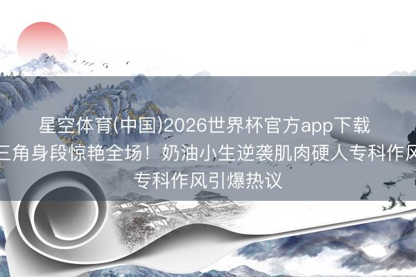 星空体育(中国)2026世界杯官方app下载 陈伟霆倒三角身段惊艳全场!奶油小生逆袭肌肉硬人专科作风引爆热议