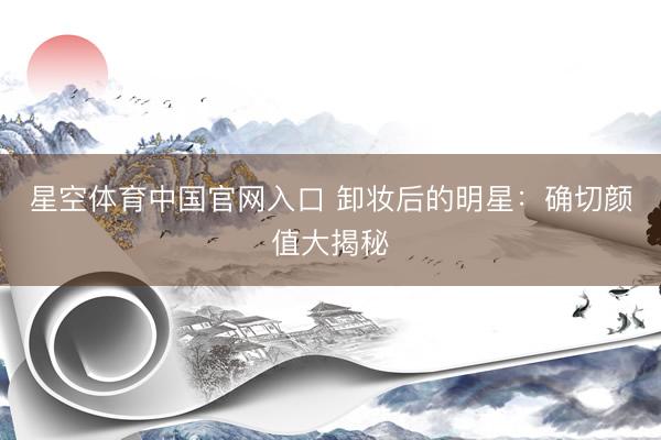 星空体育中国官网入口 卸妆后的明星：确切颜值大揭秘