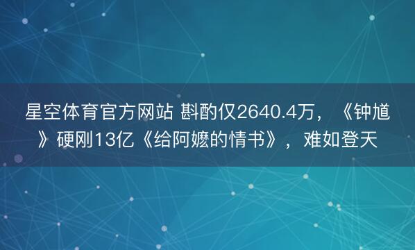 星空体育官方网站 斟酌仅2640.4万，《钟馗》硬刚13亿《给阿嬷的情书》，难如登天