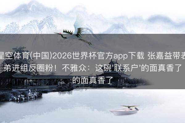 星空体育(中国)2026世界杯官方app下载 张嘉益带表弟进组反圈粉！不雅众：这碗'联系户'的面真香了