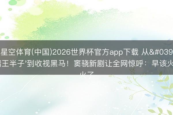 星空体育(中国)2026世界杯官方app下载 从'赌王半子'到收视黑马！窦骁新剧让全网惊呼：早该火了