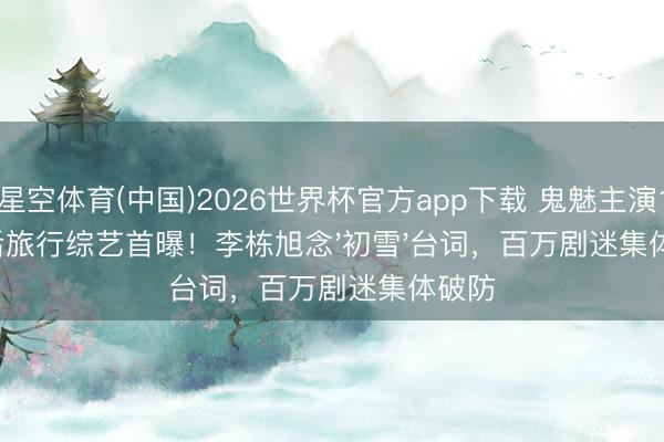 星空体育(中国)2026世界杯官方app下载 鬼魅主演10年后旅行综艺首曝！李栋旭念'初雪'台词，百万剧迷集体破防