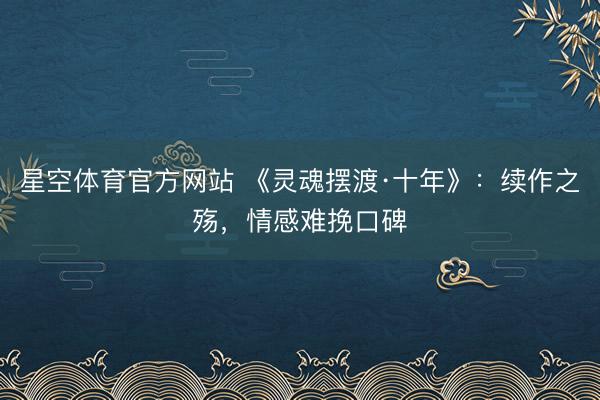 星空体育官方网站 《灵魂摆渡·十年》:续作之殇,情感难挽口碑