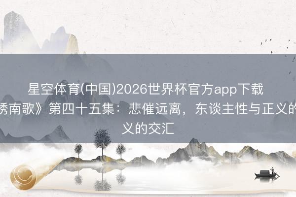 星空体育(中国)2026世界杯官方app下载 《锦绣南歌》第四十五集：悲催远离，东谈主性与正义的交汇