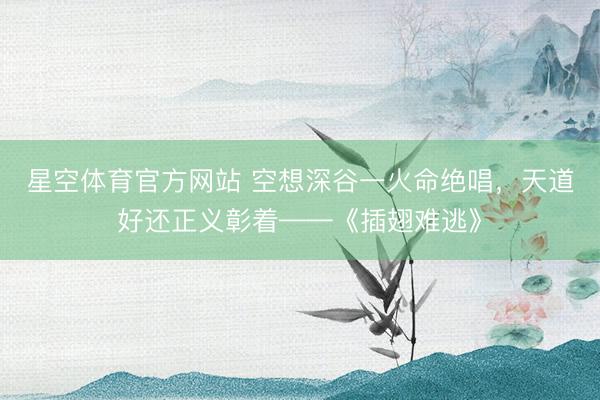 星空体育官方网站 空想深谷一火命绝唱，天道好还正义彰着——《插翅难逃》