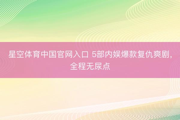 星空体育中国官网入口 5部内娱爆款复仇爽剧,全程无尿点