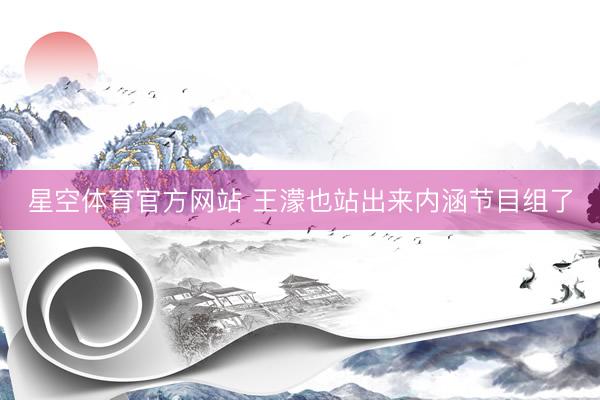 星空体育官方网站 王濛也站出来内涵节目组了