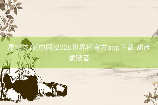 星空体育(中国)2026世界杯官方app下载 胡彦斌破音