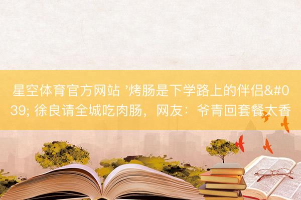 星空体育官方网站 '烤肠是下学路上的伴侣' 徐良请全城吃肉肠,网友:爷青回套餐太香