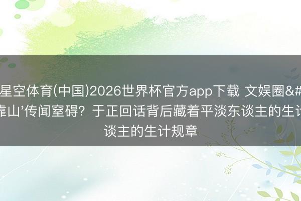星空体育(中国)2026世界杯官方app下载 文娱圈'靠山'传闻窒碍?于正回话背后藏着平淡东谈主的生计规章