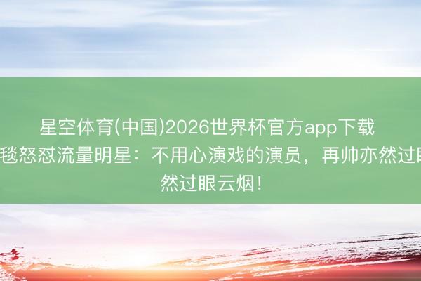 星空体育(中国)2026世界杯官方app下载 叶童红毯怒怼流量明星：不用心演戏的演员，再帅亦然过眼云烟！