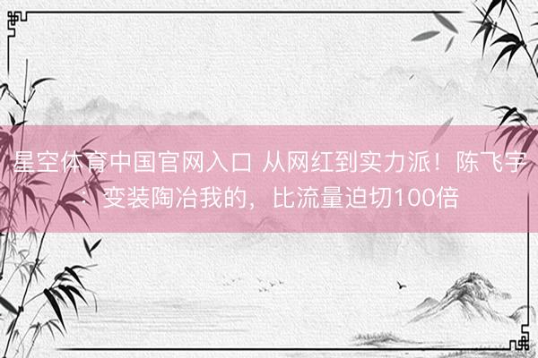 星空体育中国官网入口 从网红到实力派！陈飞宇：变装陶冶我的，比流量迫切100倍