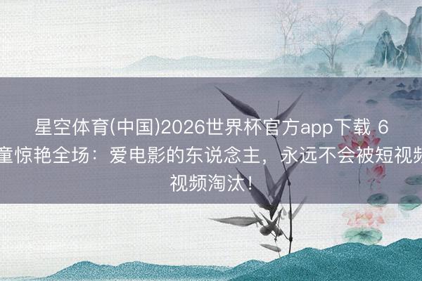 星空体育(中国)2026世界杯官方app下载 60岁叶童惊艳全场：爱电影的东说念主，永远不会被短视频淘汰！