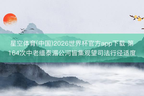 星空体育(中国)2026世界杯官方app下载 第164次中老缅泰湄公河皆集观望司法行径适度
