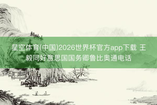 星空体育(中国)2026世界杯官方app下载 王毅同好意思国国务卿鲁比奥通电话