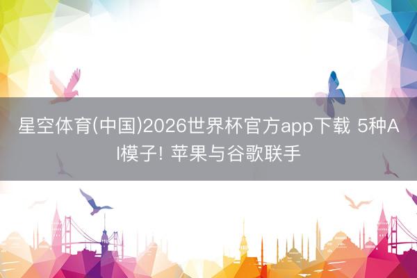 星空体育(中国)2026世界杯官方app下载 5种AI模子! 苹果与谷歌联手