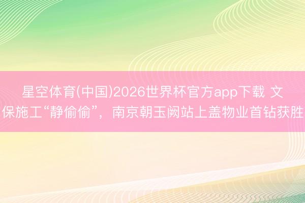 星空体育(中国)2026世界杯官方app下载 文保施工“静偷偷”，南京朝玉阙站上盖物业首钻获胜