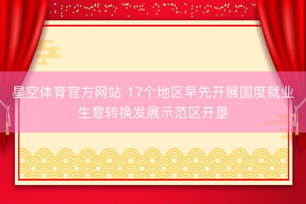 星空体育官方网站 17个地区早先开展国度就业生意转换发展示范区开垦