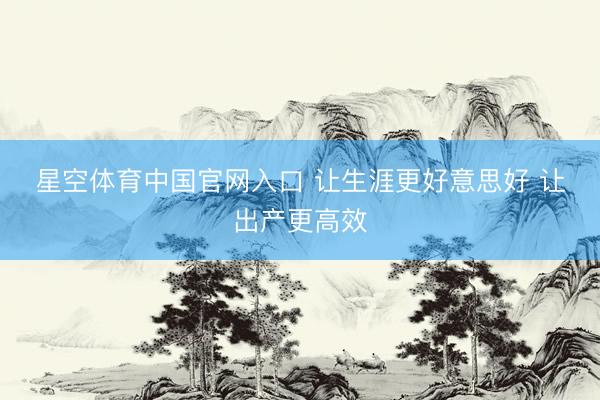 星空体育中国官网入口 让生涯更好意思好 让出产更高效