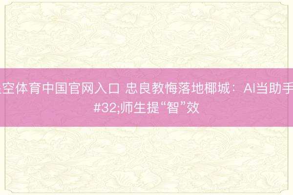星空体育中国官网入口 忠良教悔落地椰城：AI当助手 师生提“智”效
