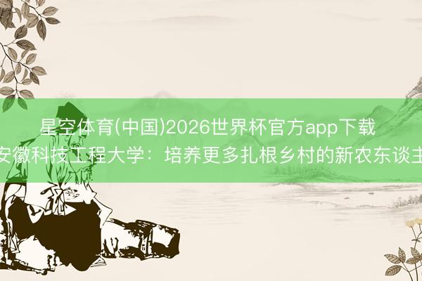 星空体育(中国)2026世界杯官方app下载 安徽科技工程大学：培养更多扎根乡村的新农东谈主