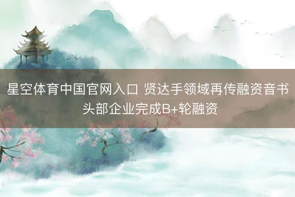 星空体育中国官网入口 贤达手领域再传融资音书 头部企业完成B+轮融资
