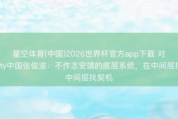星空体育(中国)2026世界杯官方app下载 对话Unity中国张俊波：不作念安靖的底层系统，在中间层找契机
