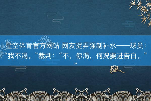 星空体育官方网站 网友捉弄强制补水——球员：“我不渴。”裁判：“不，你渴，何况要进告白。”