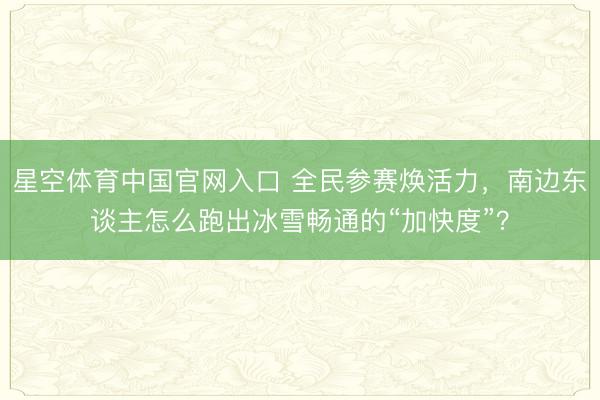 星空体育中国官网入口 全民参赛焕活力,南边东谈主怎么跑出冰雪畅通的“加快度”?