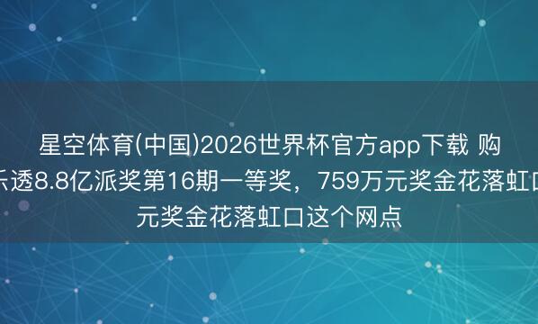 星空体育(中国)2026世界杯官方app下载 购彩者中大乐透8.8亿派奖第16期一等奖，759万元奖金花落虹口这个网点