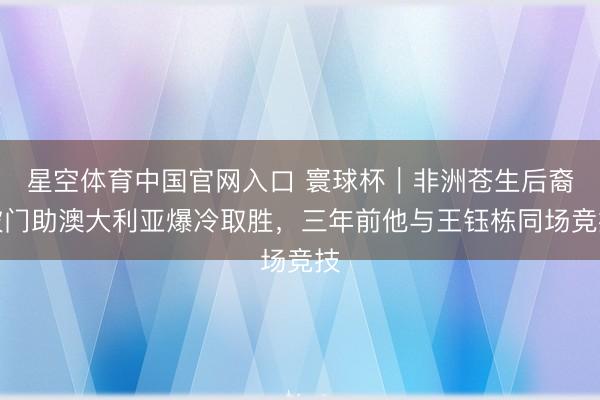 星空体育中国官网入口 寰球杯｜非洲苍生后裔破门助澳大利亚爆冷取胜，三年前他与王钰栋同场竞技
