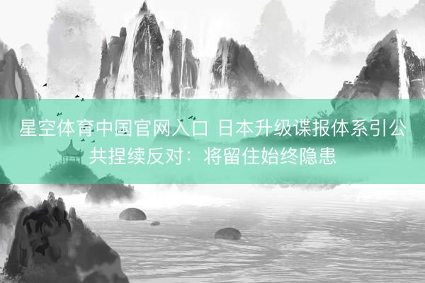 星空体育中国官网入口 日本升级谍报体系引公共捏续反对：将留住始终隐患