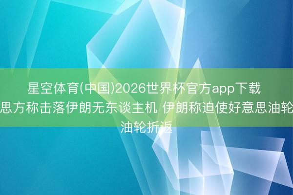 星空体育(中国)2026世界杯官方app下载 好意思方称击落伊朗无东谈主机 伊朗称迫使好意思油轮折返
