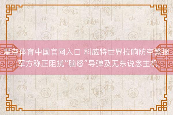 星空体育中国官网入口 科威特世界拉响防空警报 军方称正阻扰“脑怒”导弹及无东说念主机