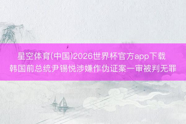 星空体育(中国)2026世界杯官方app下载 韩国前总统尹锡悦涉嫌作伪证案一审被判无罪