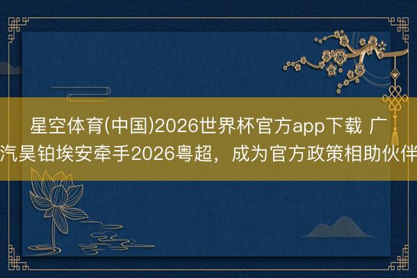 星空体育(中国)2026世界杯官方app下载 广汽昊铂埃安牵手2026粤超，成为官方政策相助伙伴