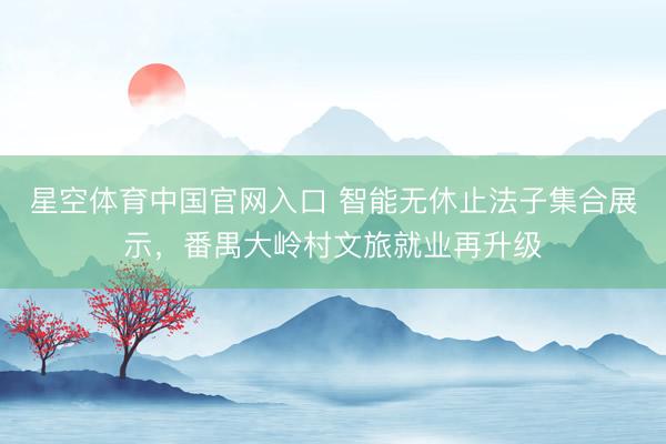 星空体育中国官网入口 智能无休止法子集合展示,番禺大岭村文旅就业再升级