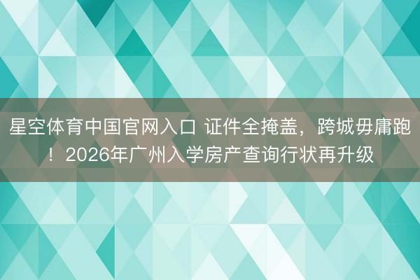 星空体育中国官网入口 证件全掩盖，跨城毋庸跑！2026年广州入学房产查询行状再升级