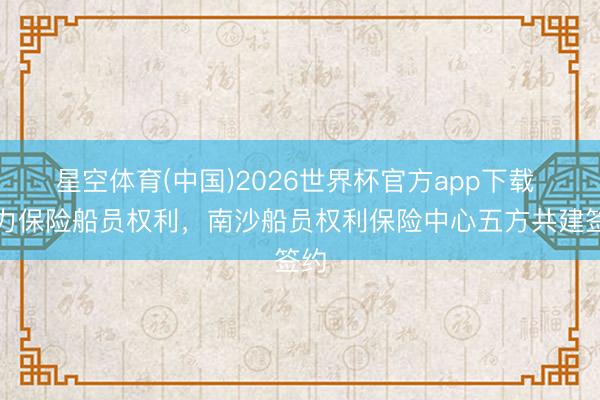 星空体育(中国)2026世界杯官方app下载 协力保险船员权利,南沙船员权利保险中心五方共建签约