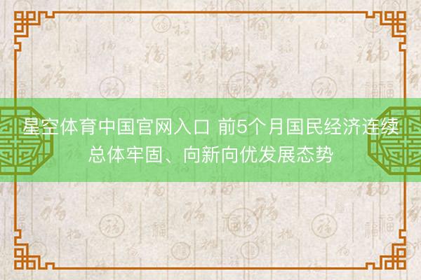 星空体育中国官网入口 前5个月国民经济连续总体牢固、向新向优发展态势