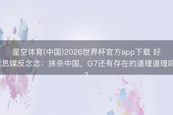 星空体育(中国)2026世界杯官方app下载 好意思媒反念念：抹杀中国，G7还有存在的道理道理吗？