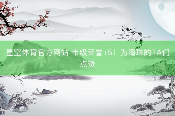 星空体育官方网站 市级荣誉+5！为海珠的TA们点赞