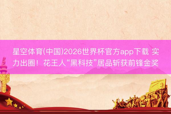 星空体育(中国)2026世界杯官方app下载 实力出圈！花王人“黑科技”居品斩获前锋金奖