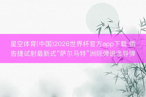 星空体育(中国)2026世界杯官方app下载 俄告捷试射最新式“萨尔马特”洲际弹说念导弹