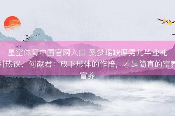 星空体育中国官网入口 奚梦瑶缺席男儿毕业礼引热议，何猷君：放下形体的作陪，才是简直的富养