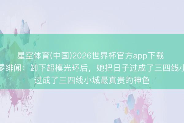星空体育(中国)2026世界杯官方app下载 张梓琳一家四口零绯闻：卸下超模光环后，她把日子过成了三四线小城最真贵的神色