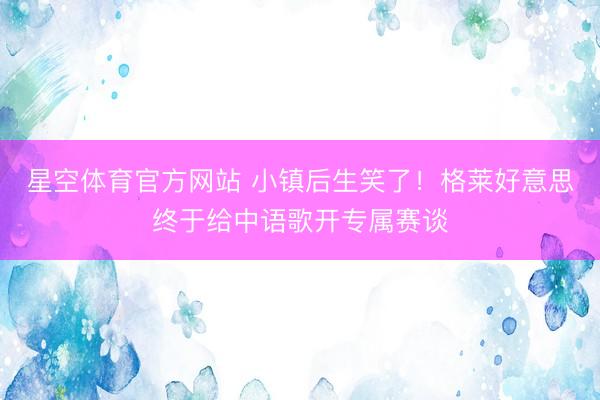 星空体育官方网站 小镇后生笑了！格莱好意思终于给中语歌开专属赛谈